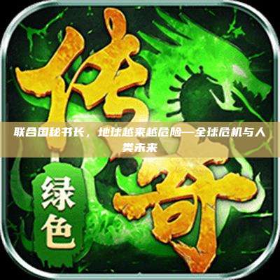 联合国秘书长，地球越来越危险—全球危机与人类未来
