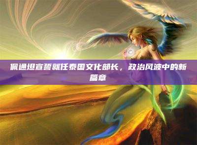 佩通坦宣誓就任泰国文化部长,政治风波中的新篇章