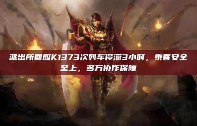 派出所回应K1373次列车停滞3小时,乘客安全至上,多方协作保障