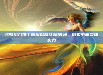 张帅组合携手晋级温网女双16强,展现中国网球实力