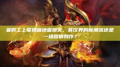 暑假工上菜如端地雷爆火,餐饮界的新潮流还是一场营销炒作?