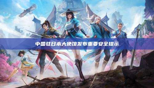 中国驻日本大使馆发布重要安全提示