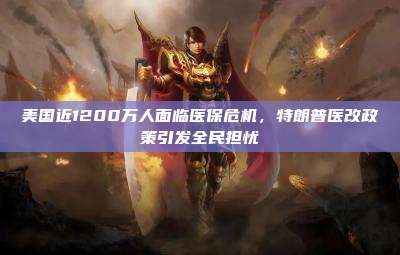 美国近1200万人面临医保危机,特朗普医改政策引发全民担忧