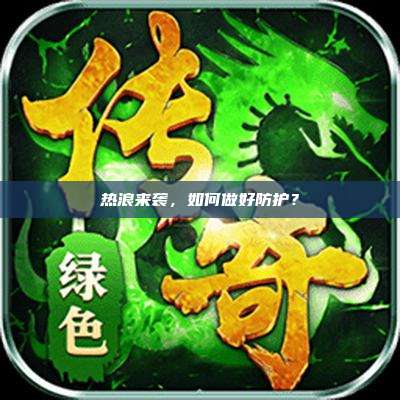 热浪来袭,如何做好防护?