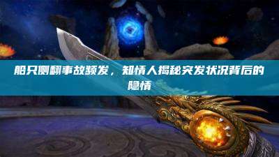 船只侧翻事故频发,知情人揭秘突发状况背后的隐情