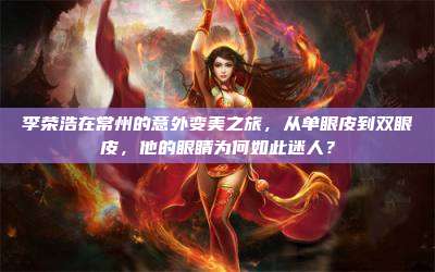 李荣浩在常州的意外变美之旅,从单眼皮到双眼皮,他的眼睛为何如此迷人?