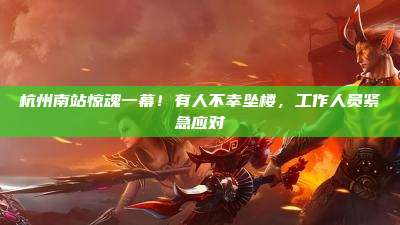 杭州南站惊魂一幕！有人不幸坠楼，工作人员紧急应对