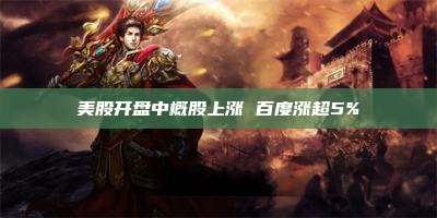 美股开盘中概股上涨 百度涨超5%