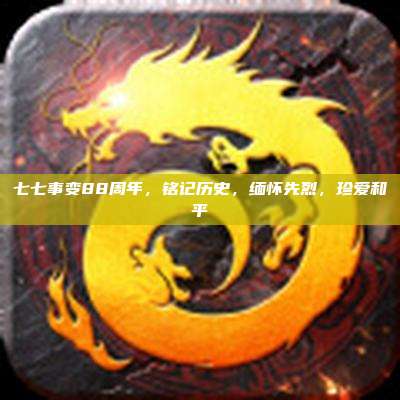 七七事变88周年,铭记历史,缅怀先烈,珍爱和平