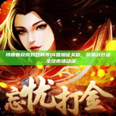 特朗普政府对日韩等14国加征关税，贸易战升级，全球市场动荡