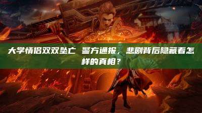 大学情侣双双坠亡 警方通报,悲剧背后隐藏着怎样的真相?