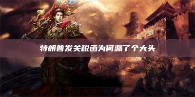 特朗普发关税函为何漏了个大头