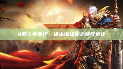 A股十年变迁,资本市场生态持续优化
