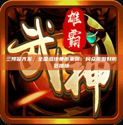 三预警齐发，全国多地暴雨来袭，民众需做好防范措施