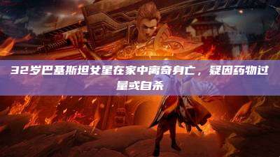 32岁巴基斯坦女星在家中离奇身亡,疑因药物过量或自杀