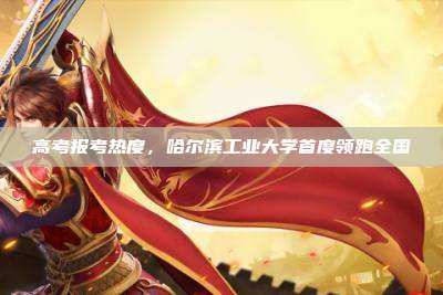 高考报考热度,哈尔滨工业大学首度领跑全国