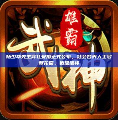 杨少华先生葬礼安排正式公布,社会各界人士敬献花圈,追思缅怀