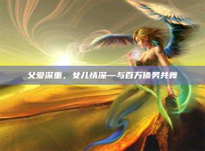 父爱深重,女儿情深—与百万债务共舞