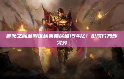 哪吒之魔童降世续集票房破154亿!影院片方却哭穷