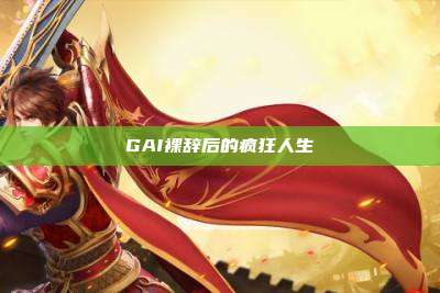 GAI裸辞后的疯狂人生