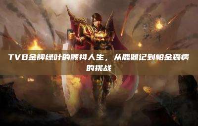 TVB金牌绿叶的颤抖人生,从鹿鼎记到帕金森病的挑战