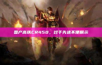 国产高铁CR450,过于先进不便展示