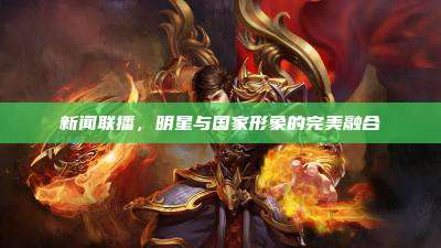 新闻联播，明星与国家形象的完美融合