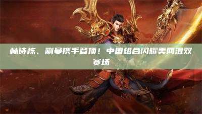 林诗栋、蒯曼携手登顶！中国组合闪耀美网混双赛场