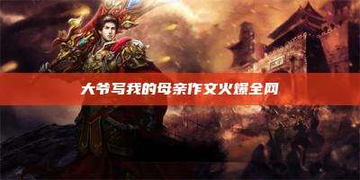 大爷写我的母亲作文火爆全网