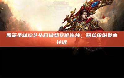 周深录制综艺节目被郭艾伦拖拽，粉丝纷纷发声控诉