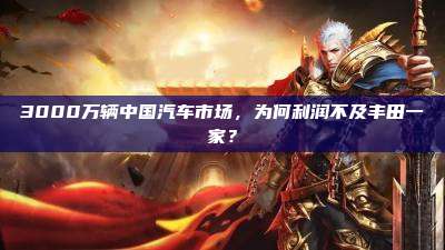 3000万辆中国汽车市场,为何利润不及丰田一家?