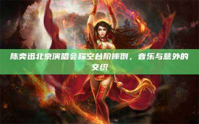 陈奕迅北京演唱会踩空台阶摔倒，音乐与意外的交织