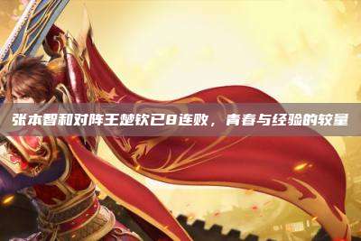 张本智和对阵王楚钦已8连败，青春与经验的较量