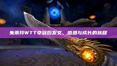 朱雨玲WTT夺冠后发文,感恩与成长的旅程
