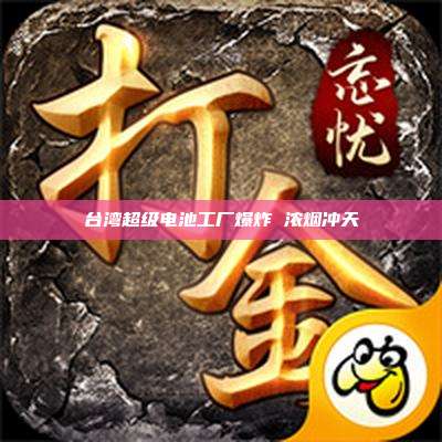 台湾超级电池工厂爆炸 浓烟冲天