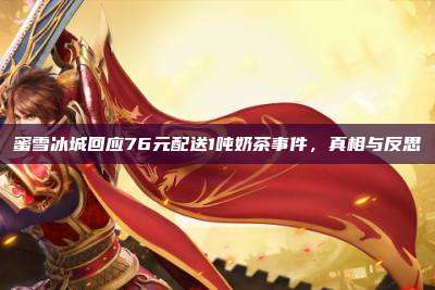 蜜雪冰城回应76元配送1吨奶茶事件,真相与反思
