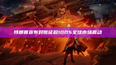 特朗普宣布对俄征税100%全球市场震动