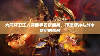 大同环卫工人寻回手表获重奖，环保精神与城市文明的赞歌