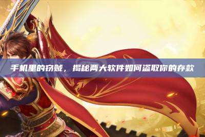 手机里的窃贼,揭秘两大软件如何盗取你的存款