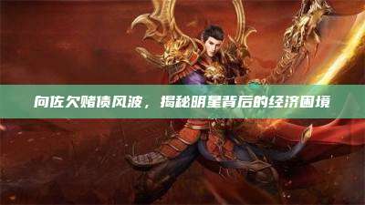 向佐欠赌债风波,揭秘明星背后的经济困境