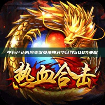 中方严正回应美议员威胁对华征收500%关税