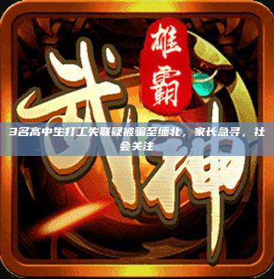 3名高中生打工失联疑被骗至缅北，家长急寻，社会关注