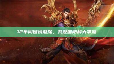 12年同窗情谊深,共赴国防科大学涯