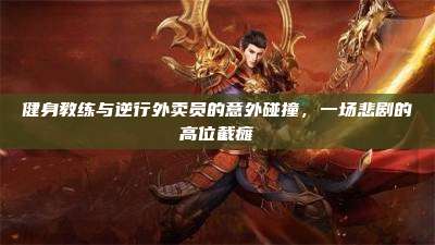 健身教练与逆行外卖员的意外碰撞,一场悲剧的高位截瘫
