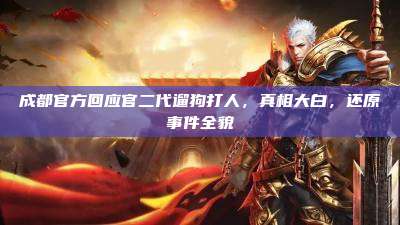 成都官方回应官二代遛狗打人,真相大白,还原事件全貌