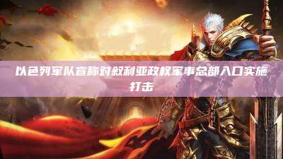 以色列军队宣称对叙利亚政权军事总部入口实施打击