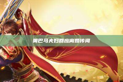 奥巴马夫妇回应离婚传闻