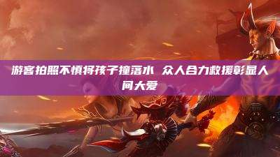 游客拍照不慎将孩子撞落水 众人合力救援彰显人间大爱