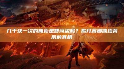 几千块一次的体检是智商税吗？揭开高端体检背后的真相