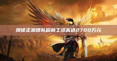 曝徐正源团队税前工资高达2700万元
